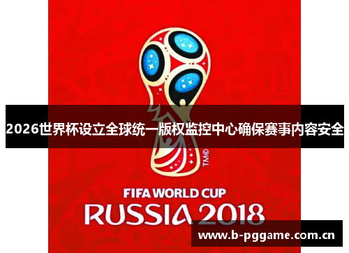 2026世界杯设立全球统一版权监控中心确保赛事内容安全 2026世界杯设立全球统一版权监控中心确保赛事内容安全