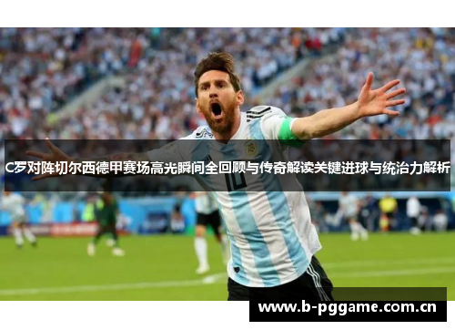 C罗对阵切尔西德甲赛场高光瞬间全回顾与传奇解读关键进球与统治力解析 C罗对阵切尔西德甲赛场高光瞬间全回顾与传奇解读关键进球与统治力解析