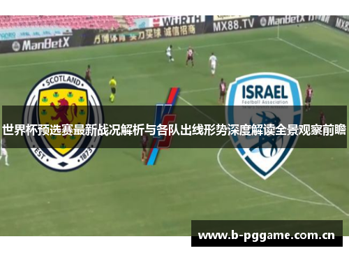 世界杯预选赛最新战况解析与各队出线形势深度解读全景观察前瞻 世界杯预选赛最新战况解析与各队出线形势深度解读全景观察前瞻