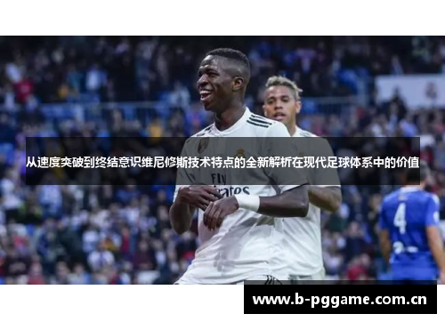 从速度突破到终结意识维尼修斯技术特点的全新解析在现代足球体系中的价值 从速度突破到终结意识维尼修斯技术特点的全新解析在现代足球体系中的价值