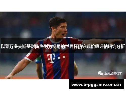 以莱万多夫斯基对阵热刺为视角的世界杯防守端价值评估研究分析 以莱万多夫斯基对阵热刺为视角的世界杯防守端价值评估研究分析
