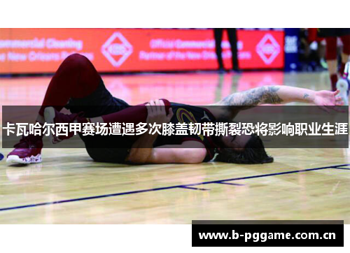 卡瓦哈尔西甲赛场遭遇多次膝盖韧带撕裂恐将影响职业生涯 卡瓦哈尔西甲赛场遭遇多次膝盖韧带撕裂恐将影响职业生涯